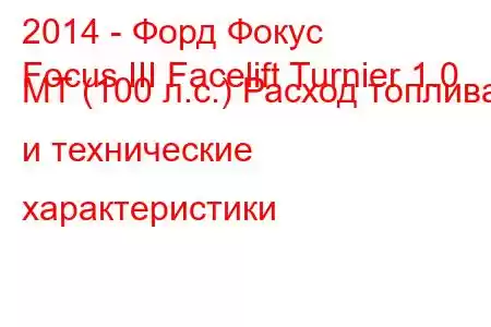 2014 - Форд Фокус
Focus III Facelift Turnier 1.0 MT (100 л.с.) Расход топлива и технические характеристики