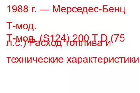 1988 г. — Мерседес-Бенц Т-мод.
Т-мод. (S124) 200 T D (75 л.с.) Расход топлива и технические характеристики