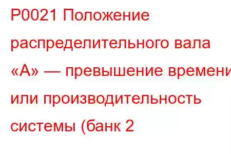 P0021 Положение распределительного вала «A» — превышение времени или производительность системы (банк 2