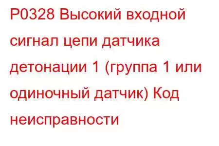 P0328 Высокий входной сигнал цепи датчика детонации 1 (группа 1 или одиночный датчик) Код неисправности