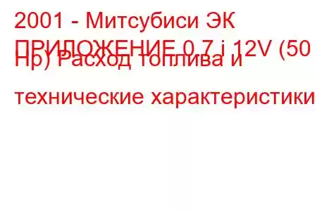 2001 - Митсубиси ЭК
ПРИЛОЖЕНИЕ 0.7 i 12V (50 Hp) Расход топлива и технические характеристики