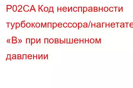 P02CA Код неисправности турбокомпрессора/нагнетателя «B» при повышенном давлении