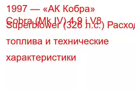 1997 — «АК Кобра»
Cobra (Mk IV) 4.9 i V8 Superblower (326 л.с.) Расход топлива и технические характеристики