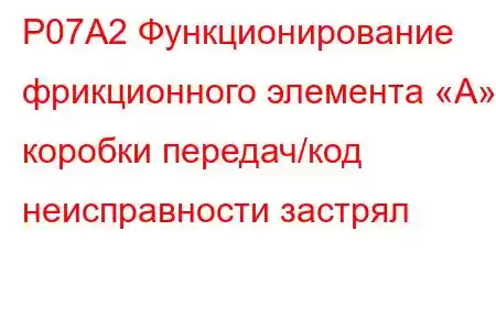 P07A2 Функционирование фрикционного элемента «А» коробки передач/код неисправности застрял