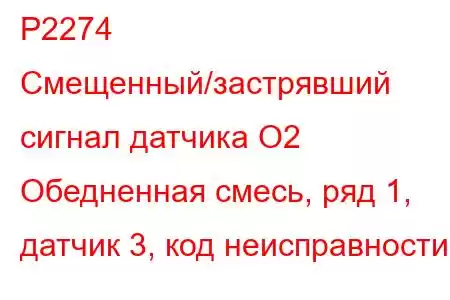 P2274 Смещенный/застрявший сигнал датчика O2 Обедненная смесь, ряд 1, датчик 3, код неисправности