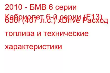 2010 - БМВ 6 серии
Кабриолет 6-й серии (F13) 650i (407 л.с.) xDrive Расход топлива и технические характеристики