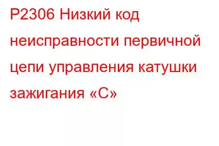 P2306 Низкий код неисправности первичной цепи управления катушки зажигания «C»