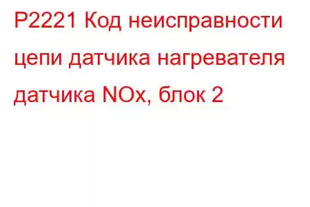 P2221 Код неисправности цепи датчика нагревателя датчика NOx, блок 2