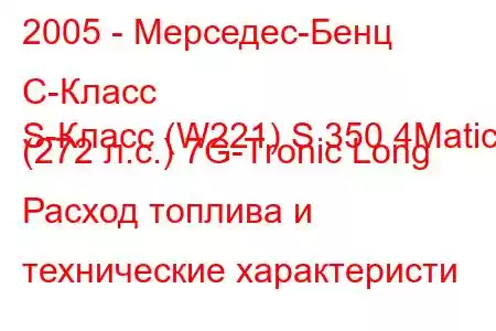 2005 - Мерседес-Бенц С-Класс
S-Класс (W221) S 350 4Matic (272 л.с.) 7G-Tronic Long Расход топлива и технические характеристи