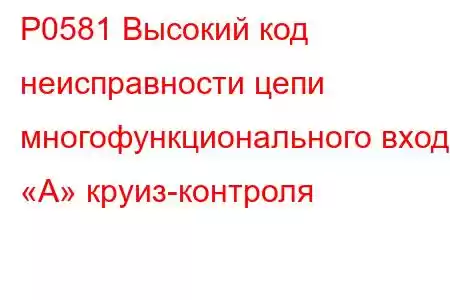 P0581 Высокий код неисправности цепи многофункционального входа «А» круиз-контроля