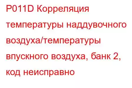 P011D Корреляция температуры наддувочного воздуха/температуры впускного воздуха, банк 2, код неисправно