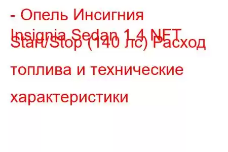 - Опель Инсигния
Insignia Sedan 1.4 NFT Start/Stop (140 лс) Расход топлива и технические характеристики