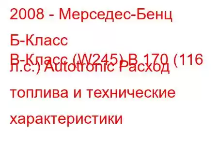 2008 - Мерседес-Бенц Б-Класс
B-Класс (W245) B 170 (116 л.с.) Autotronic Расход топлива и технические характеристики