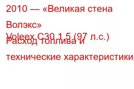 2010 — «Великая стена Волэкс»
Voleex C30 1.5 (97 л.с.) Расход топлива и технические характеристики