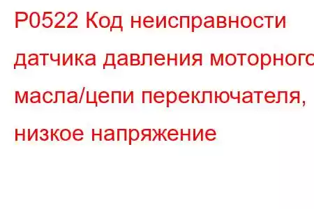 P0522 Код неисправности датчика давления моторного масла/цепи переключателя, низкое напряжение