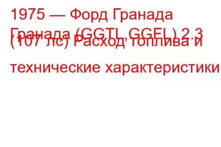 1975 — Форд Гранада
Гранада (GGTL,GGFL) 2.3 (107 лс) Расход топлива и технические характеристики