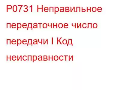 P0731 Неправильное передаточное число передачи I Код неисправности