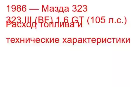 1986 — Мазда 323
323 III (BF) 1.6 GT (105 л.с.) Расход топлива и технические характеристики