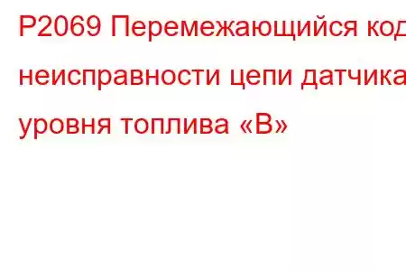 P2069 Перемежающийся код неисправности цепи датчика уровня топлива «B»