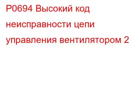 P0694 Высокий код неисправности цепи управления вентилятором 2