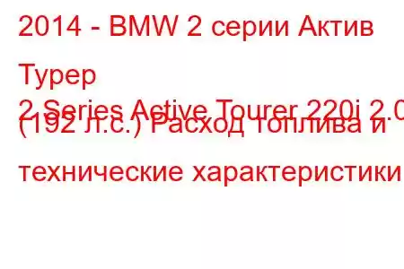 2014 - BMW 2 серии Актив Турер
2 Series Active Tourer 220i 2.0 (192 л.с.) Расход топлива и технические характеристики