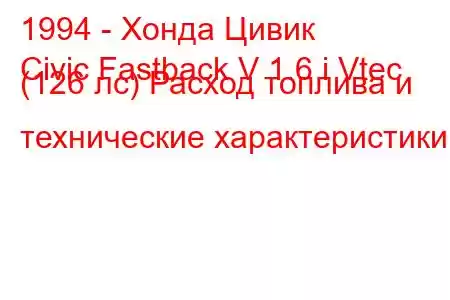 1994 - Хонда Цивик
Civic Fastback V 1.6 i Vtec (126 лс) Расход топлива и технические характеристики