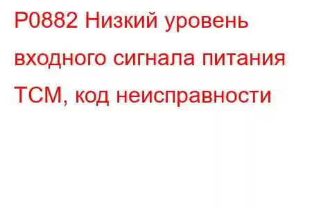 P0882 Низкий уровень входного сигнала питания TCM, код неисправности