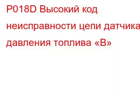 P018D Высокий код неисправности цепи датчика давления топлива «B»