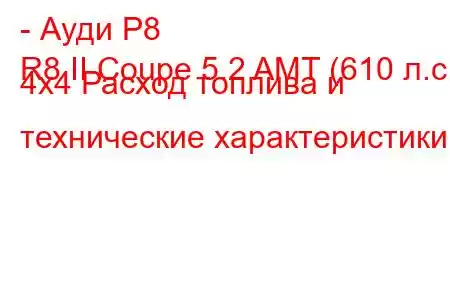 - Ауди Р8
R8 II Coupe 5.2 AMT (610 л.с.) 4x4 Расход топлива и технические характеристики