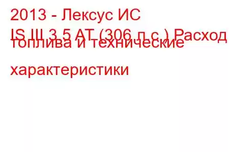 2013 - Лексус ИС
IS III 3.5 AT (306 л.с.) Расход топлива и технические характеристики