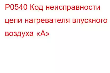 P0540 Код неисправности цепи нагревателя впускного воздуха «А»