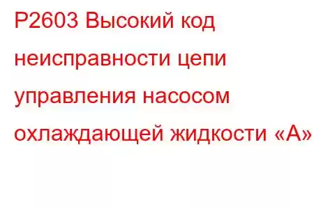 P2603 Высокий код неисправности цепи управления насосом охлаждающей жидкости «А»