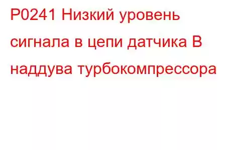 P0241 Низкий уровень сигнала в цепи датчика B наддува турбокомпрессора