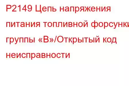 P2149 Цепь напряжения питания топливной форсунки группы «B»/Открытый код неисправности