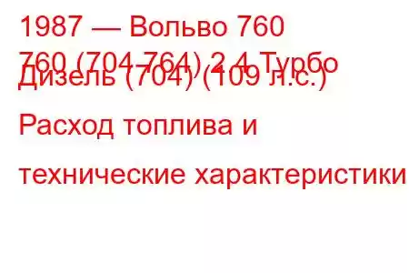 1987 — Вольво 760
760 (704 764) 2.4 Турбо Дизель (704) (109 л.с.) Расход топлива и технические характеристики