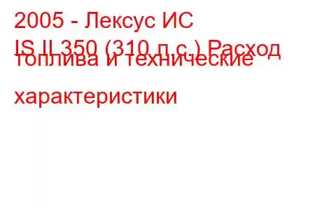 2005 - Лексус ИС
IS II 350 (310 л.с.) Расход топлива и технические характеристики