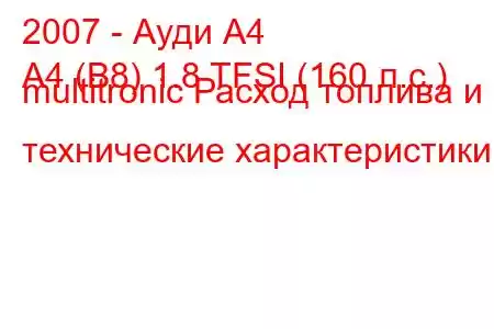 2007 - Ауди А4
A4 (B8) 1.8 TFSI (160 л.с.) multitronic Расход топлива и технические характеристики