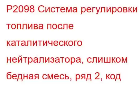 P2098 Система регулировки топлива после каталитического нейтрализатора, слишком бедная смесь, ряд 2, код