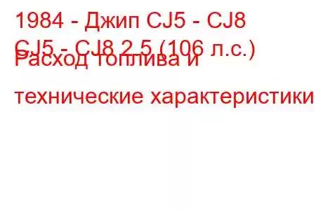 1984 - Джип CJ5 - CJ8
CJ5 - CJ8 2.5 (106 л.с.) Расход топлива и технические характеристики