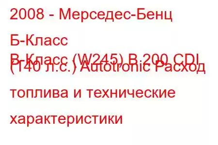 2008 - Мерседес-Бенц Б-Класс
B-Класс (W245) B 200 CDI (140 л.с.) Autotronic Расход топлива и технические характеристики