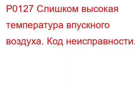 P0127 Слишком высокая температура впускного воздуха. Код неисправности.