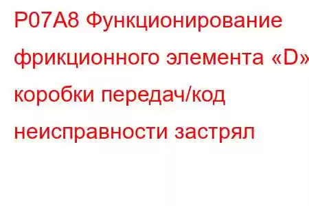 P07A8 Функционирование фрикционного элемента «D» коробки передач/код неисправности застрял