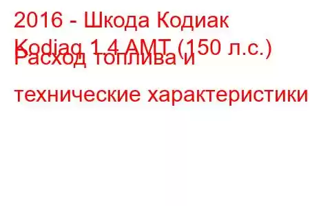 2016 - Шкода Кодиак
Kodiaq 1.4 AMT (150 л.с.) Расход топлива и технические характеристики