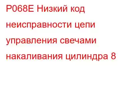 P068E Низкий код неисправности цепи управления свечами накаливания цилиндра 8