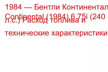 1984 — Бентли Континенталь
Continental (1984) 6.75i (240 л.с.) Расход топлива и технические характеристики