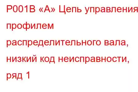 P001B «A» Цепь управления профилем распределительного вала, низкий код неисправности, ряд 1