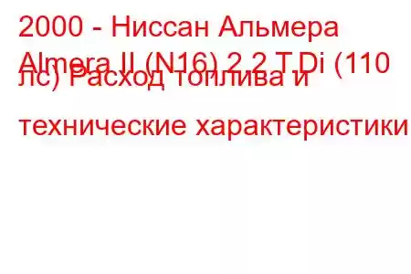 2000 - Ниссан Альмера
Almera II (N16) 2.2 T.Di (110 лс) Расход топлива и технические характеристики