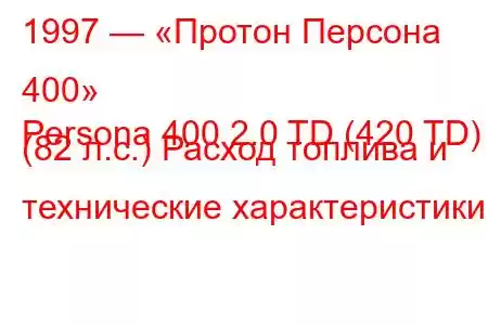 1997 — «Протон Персона 400»
Persona 400 2.0 TD (420 TD) (82 л.с.) Расход топлива и технические характеристики