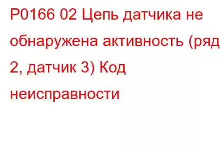 P0166 02 Цепь датчика не обнаружена активность (ряд 2, датчик 3) Код неисправности