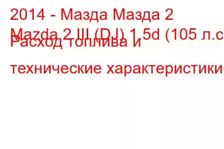 2014 - Мазда Мазда 2
Mazda 2 III (DJ) 1.5d (105 л.с.) Расход топлива и технические характеристики